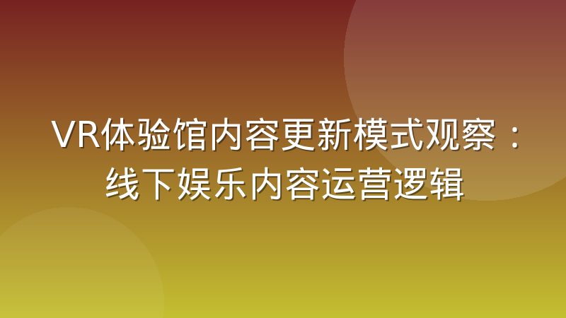 VR体验馆内容更新模式观察：线下娱乐内容运营逻辑