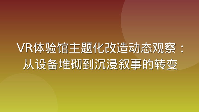 VR体验馆主题化改造动态观察:从设备堆砌到沉浸叙事的转变